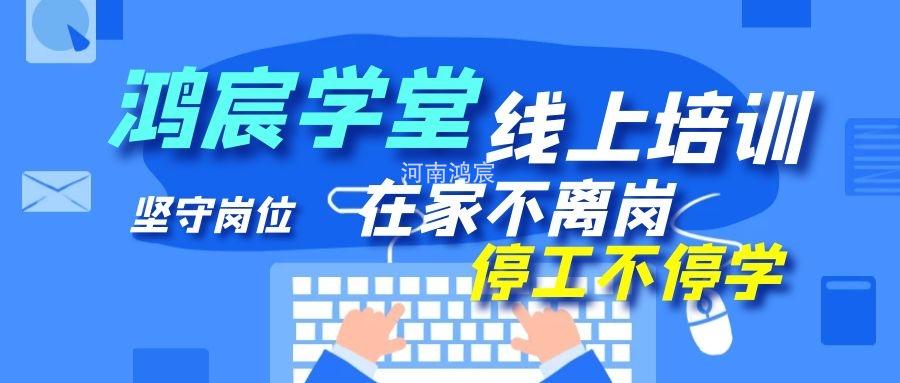 【鸿宸学堂线上培训开始了】在家不离岗 停工不停学，河南鸿宸在行动